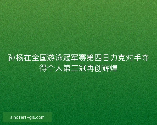 孙杨在全国游泳冠军赛第四日力克对手夺得个人第三冠再创辉煌